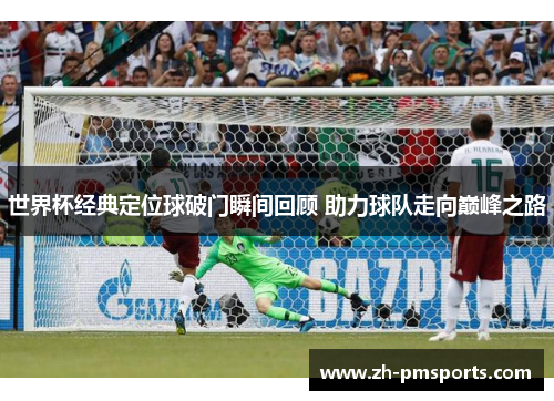 世界杯经典定位球破门瞬间回顾 助力球队走向巅峰之路