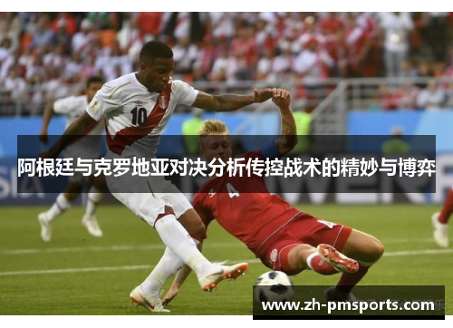 阿根廷与克罗地亚对决分析传控战术的精妙与博弈