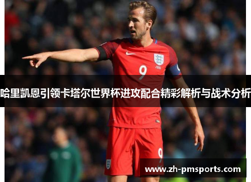 哈里凯恩引领卡塔尔世界杯进攻配合精彩解析与战术分析