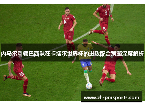 内马尔引领巴西队在卡塔尔世界杯的进攻配合策略深度解析
