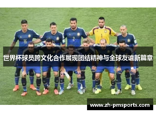 世界杯球员跨文化合作展现团结精神与全球友谊新篇章