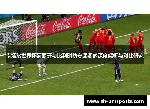 卡塔尔世界杯葡萄牙与比利时防守漏洞的深度解析与对比研究