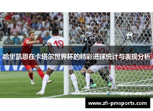 哈里凯恩在卡塔尔世界杯的精彩进球统计与表现分析