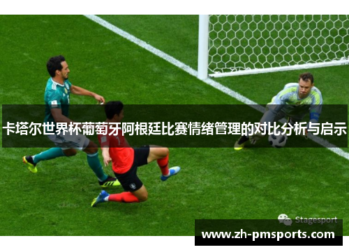卡塔尔世界杯葡萄牙阿根廷比赛情绪管理的对比分析与启示
