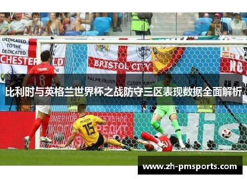 比利时与英格兰世界杯之战防守三区表现数据全面解析