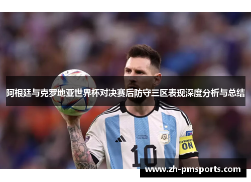 阿根廷与克罗地亚世界杯对决赛后防守三区表现深度分析与总结
