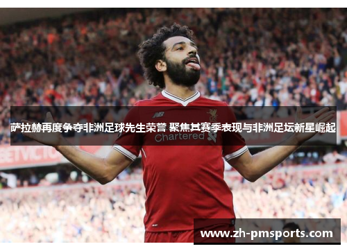 萨拉赫再度争夺非洲足球先生荣誉 聚焦其赛季表现与非洲足坛新星崛起