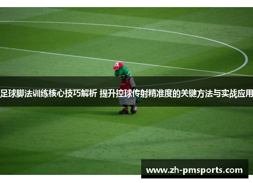 足球脚法训练核心技巧解析 提升控球传射精准度的关键方法与实战应用