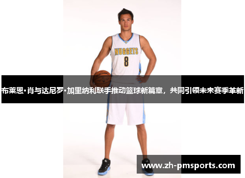 布莱恩·肖与达尼罗·加里纳利联手推动篮球新篇章，共同引领未来赛季革新
