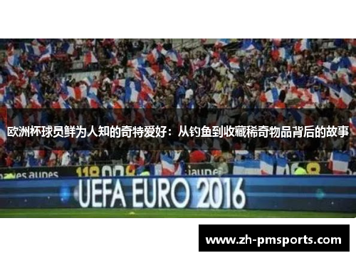 欧洲杯球员鲜为人知的奇特爱好：从钓鱼到收藏稀奇物品背后的故事