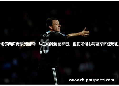 切尔西传奇球员回顾：从兰帕德到德罗巴，他们如何书写蓝军辉煌历史
