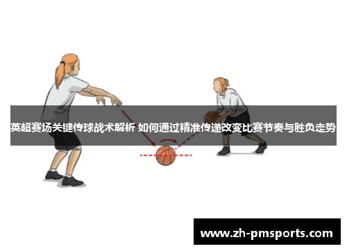 英超赛场关键传球战术解析 如何通过精准传递改变比赛节奏与胜负走势