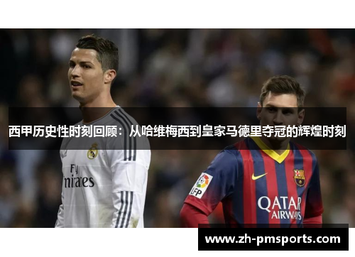 西甲历史性时刻回顾：从哈维梅西到皇家马德里夺冠的辉煌时刻
