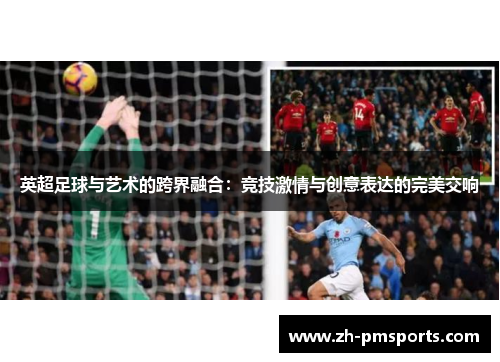 英超足球与艺术的跨界融合：竞技激情与创意表达的完美交响
