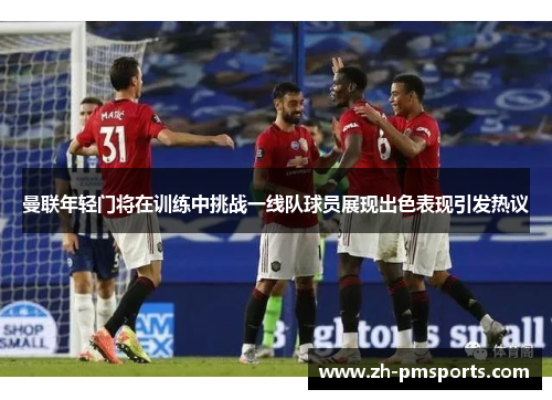 曼联年轻门将在训练中挑战一线队球员展现出色表现引发热议