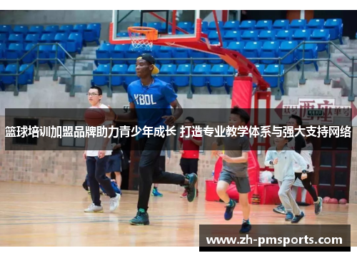 篮球培训加盟品牌助力青少年成长 打造专业教学体系与强大支持网络
