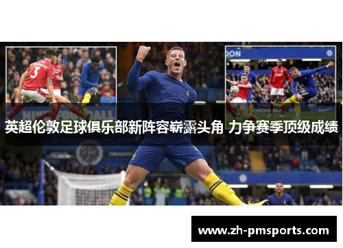 英超伦敦足球俱乐部新阵容崭露头角 力争赛季顶级成绩