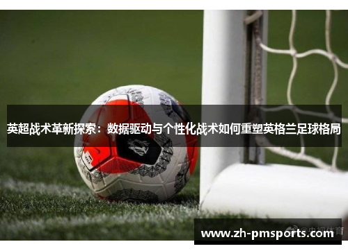 英超战术革新探索：数据驱动与个性化战术如何重塑英格兰足球格局