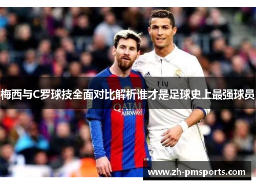 梅西与C罗球技全面对比解析谁才是足球史上最强球员
