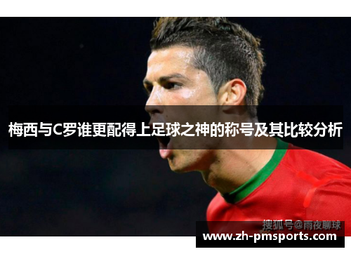 梅西与C罗谁更配得上足球之神的称号及其比较分析