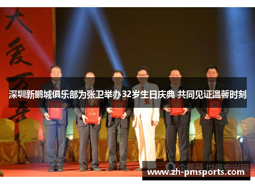 深圳新鹏城俱乐部为张卫举办32岁生日庆典 共同见证温馨时刻