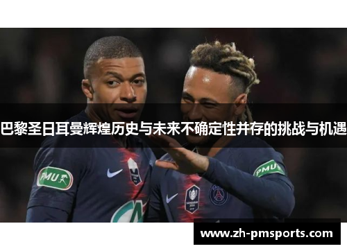 巴黎圣日耳曼辉煌历史与未来不确定性并存的挑战与机遇