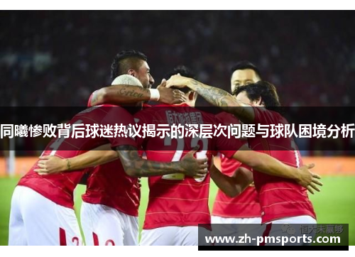 同曦惨败背后球迷热议揭示的深层次问题与球队困境分析