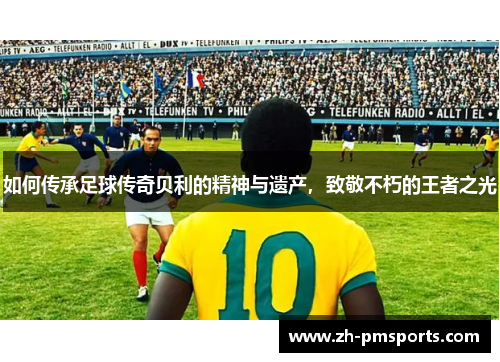 如何传承足球传奇贝利的精神与遗产，致敬不朽的王者之光