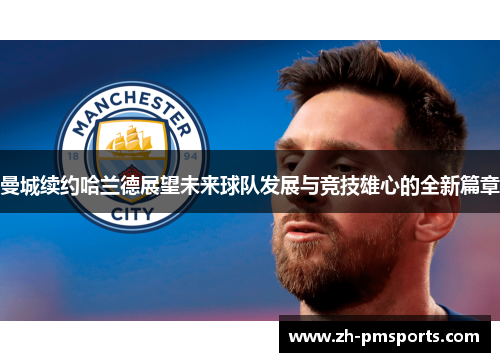 曼城续约哈兰德展望未来球队发展与竞技雄心的全新篇章