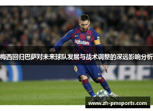 梅西回归巴萨对未来球队发展与战术调整的深远影响分析