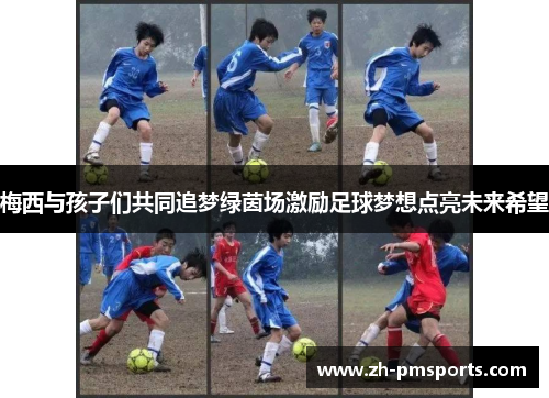 梅西与孩子们共同追梦绿茵场激励足球梦想点亮未来希望