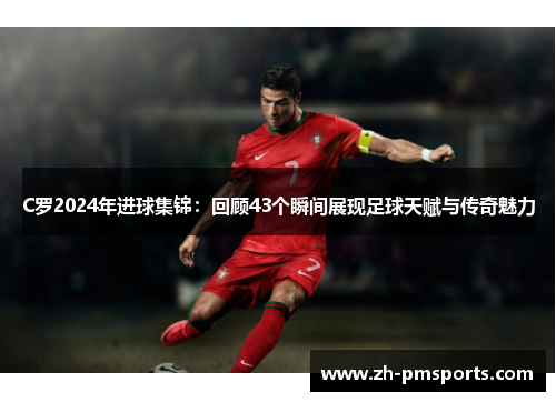 C罗2024年进球集锦：回顾43个瞬间展现足球天赋与传奇魅力