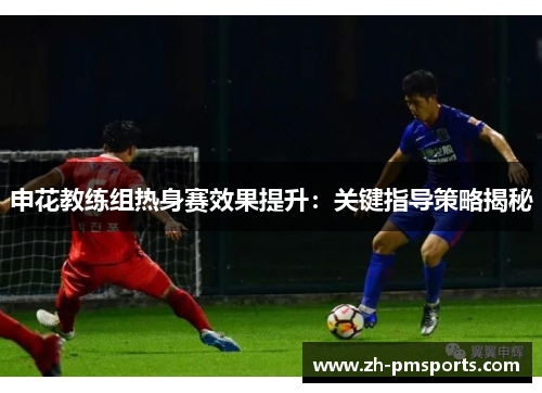 申花教练组热身赛效果提升：关键指导策略揭秘