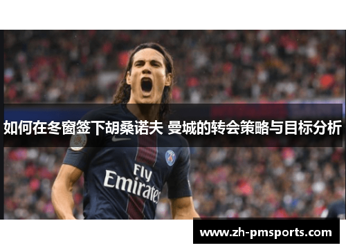 如何在冬窗签下胡桑诺夫 曼城的转会策略与目标分析