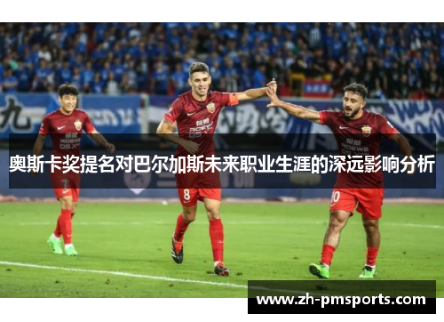 奥斯卡奖提名对巴尔加斯未来职业生涯的深远影响分析