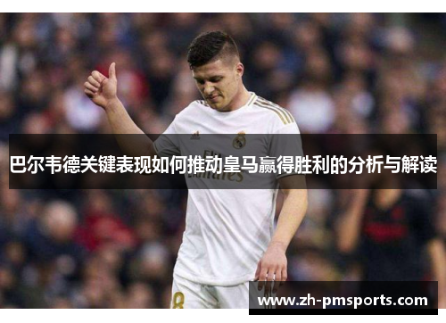 巴尔韦德关键表现如何推动皇马赢得胜利的分析与解读