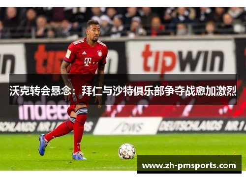 沃克转会悬念：拜仁与沙特俱乐部争夺战愈加激烈