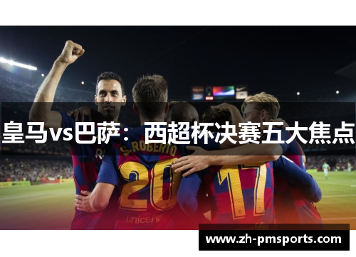 皇马vs巴萨：西超杯决赛五大焦点