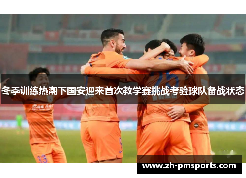 冬季训练热潮下国安迎来首次教学赛挑战考验球队备战状态