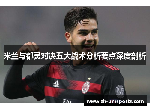米兰与都灵对决五大战术分析要点深度剖析