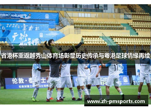 省港杯重返越秀山体育场彰显历史传承与粤港足球情缘再续