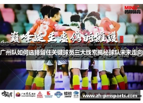 广州队如何选择留住关键球员三大线索揭秘球队未来走向