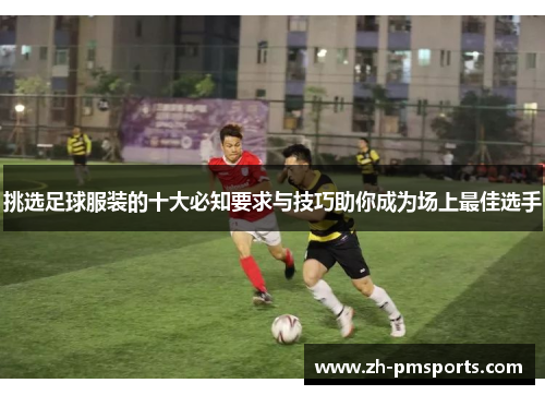 挑选足球服装的十大必知要求与技巧助你成为场上最佳选手