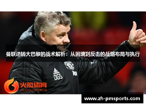 曼联逆转大巴黎的战术解析：从困境到反击的战略布局与执行