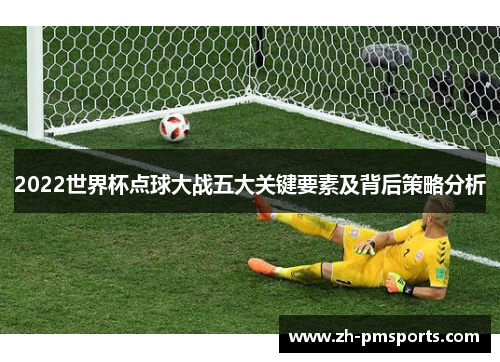 2022世界杯点球大战五大关键要素及背后策略分析