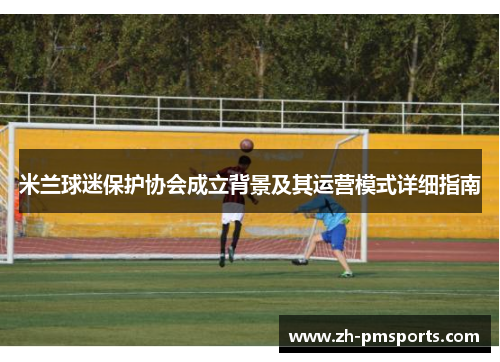 米兰球迷保护协会成立背景及其运营模式详细指南