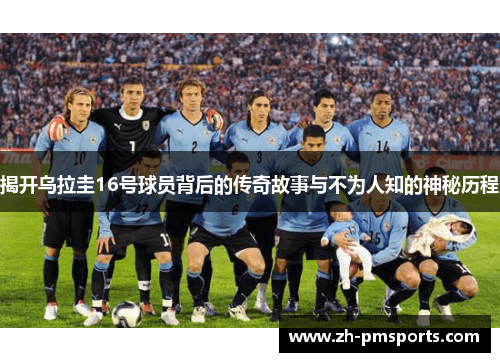 揭开乌拉圭16号球员背后的传奇故事与不为人知的神秘历程