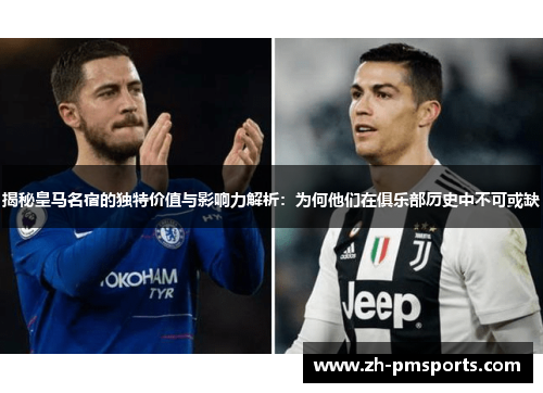 揭秘皇马名宿的独特价值与影响力解析：为何他们在俱乐部历史中不可或缺
