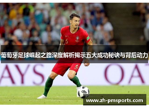 葡萄牙足球崛起之路深度解析揭示五大成功秘诀与背后动力