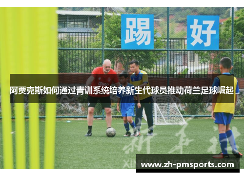 阿贾克斯如何通过青训系统培养新生代球员推动荷兰足球崛起